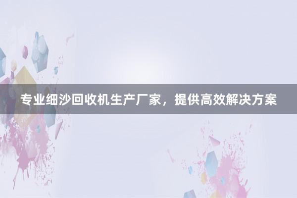 专业细沙回收机生产厂家，提供高效解决方案