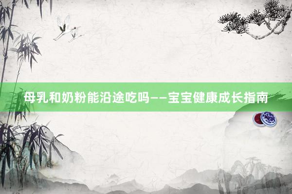 母乳和奶粉能沿途吃吗——宝宝健康成长指南