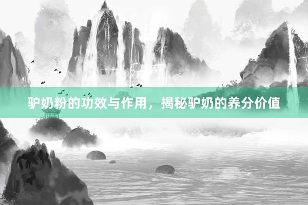 驴奶粉的功效与作用，揭秘驴奶的养分价值