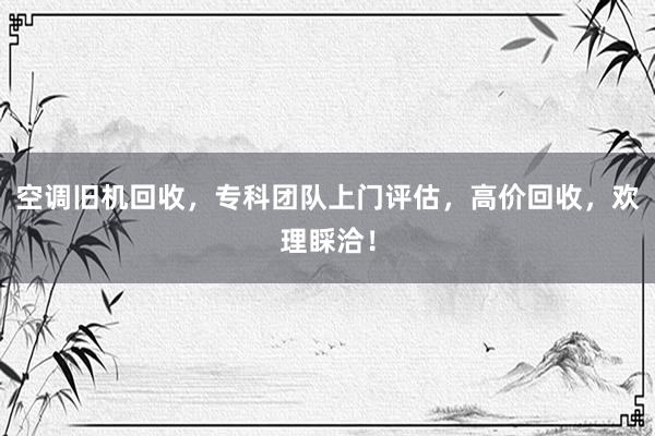 空调旧机回收，专科团队上门评估，高价回收，欢理睬洽！